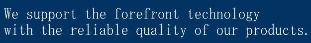 We support the forefront technology with the reliable quality of our products.